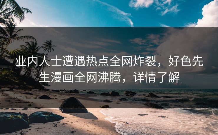 业内人士遭遇热点全网炸裂，好色先生漫画全网沸腾，详情了解