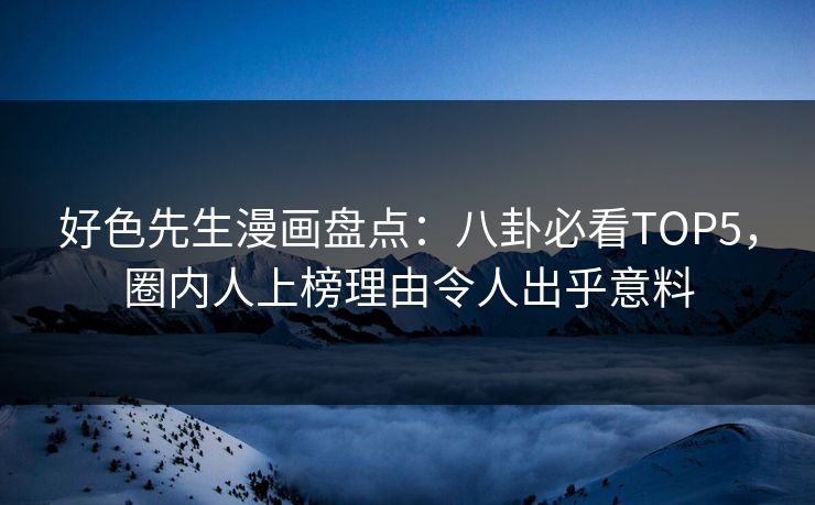 好色先生漫画盘点：八卦必看TOP5，圈内人上榜理由令人出乎意料
