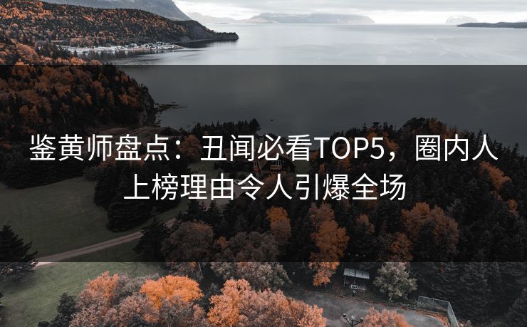 鉴黄师盘点：丑闻必看TOP5，圈内人上榜理由令人引爆全场