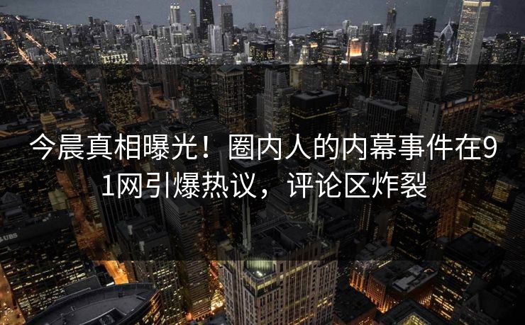 今晨真相曝光！圈内人的内幕事件在91网引爆热议，评论区炸裂