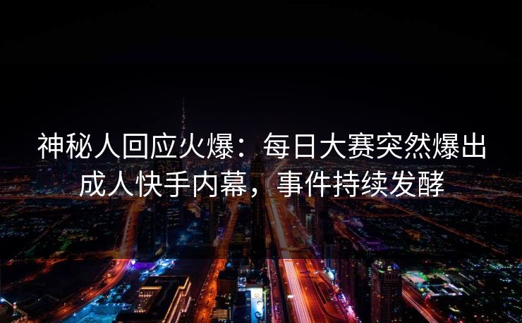 神秘人回应火爆：每日大赛突然爆出成人快手内幕，事件持续发酵