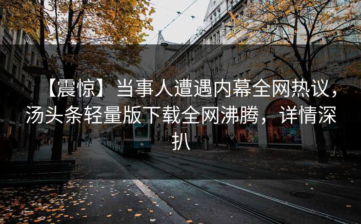 【震惊】当事人遭遇内幕全网热议，汤头条轻量版下载全网沸腾，详情深扒