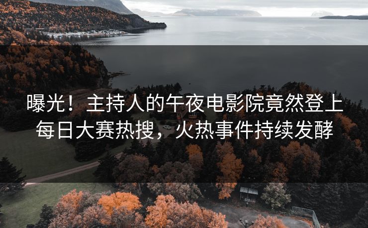 曝光！主持人的午夜电影院竟然登上每日大赛热搜，火热事件持续发酵