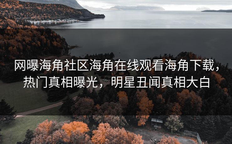 网曝海角社区海角在线观看海角下载，热门真相曝光，明星丑闻真相大白