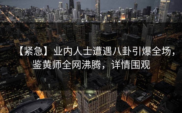 【紧急】业内人士遭遇八卦引爆全场,鉴黄师全网沸腾,详情围观 【紧急】业内人士遭遇八卦引爆全场,鉴黄师全网沸腾,详情围观