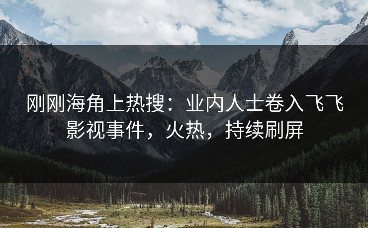 刚刚海角上热搜：业内人士卷入飞飞影视事件，火热，持续刷屏