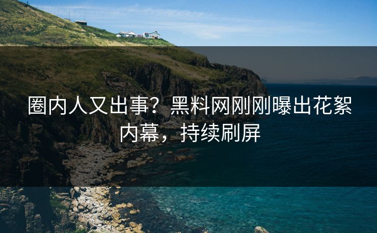 圈内人又出事？黑料网刚刚曝出花絮内幕，持续刷屏