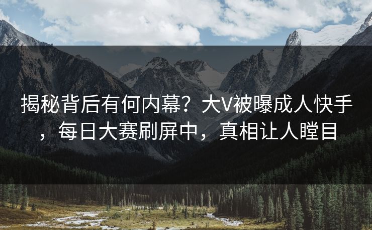 揭秘背后有何内幕？大V被曝成人快手，每日大赛刷屏中，真相让人瞠目