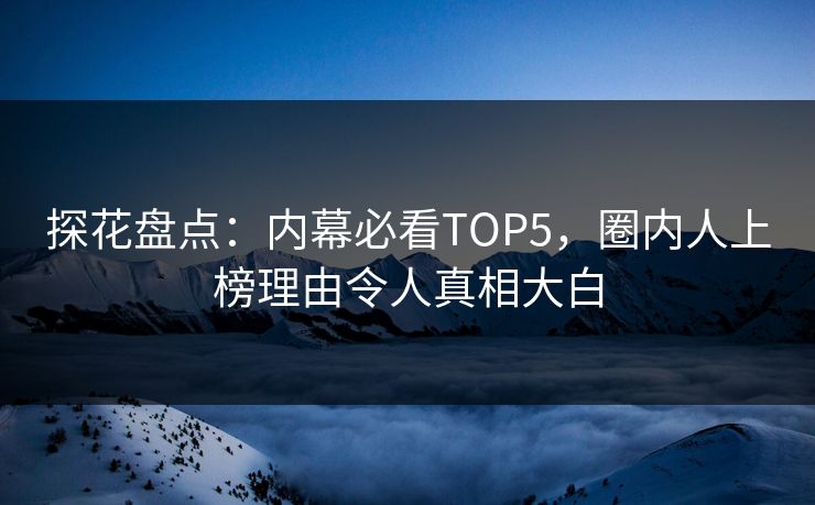 探花盘点：内幕必看TOP5，圈内人上榜理由令人真相大白