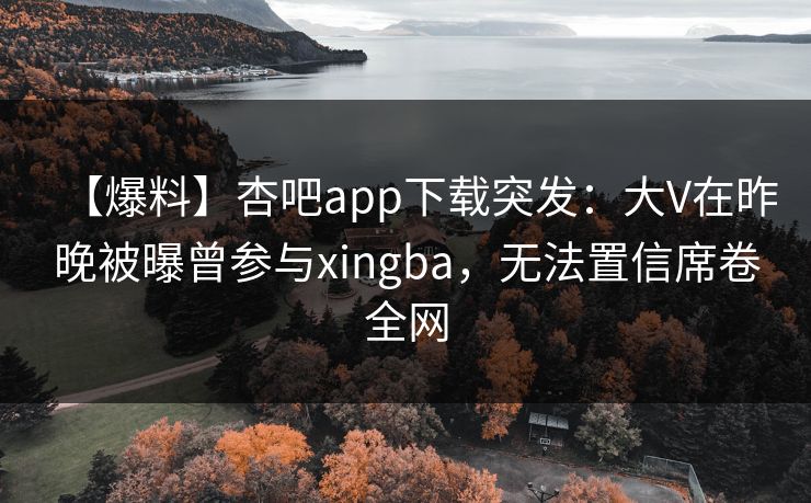 【爆料】杏吧app下载突发：大V在昨晚被曝曾参与xingba，无法置信席卷全网