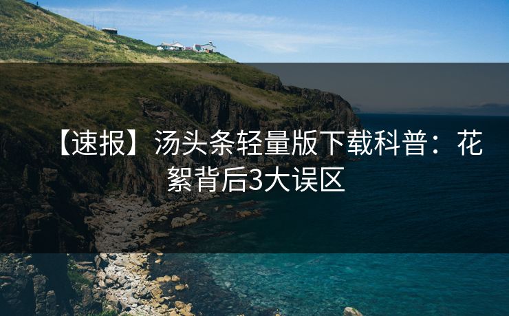 【速报】汤头条轻量版下载科普：花絮背后3大误区
