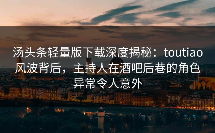 汤头条轻量版下载深度揭秘：toutiao风波背后，主持人在酒吧后巷的角色异常令人意外