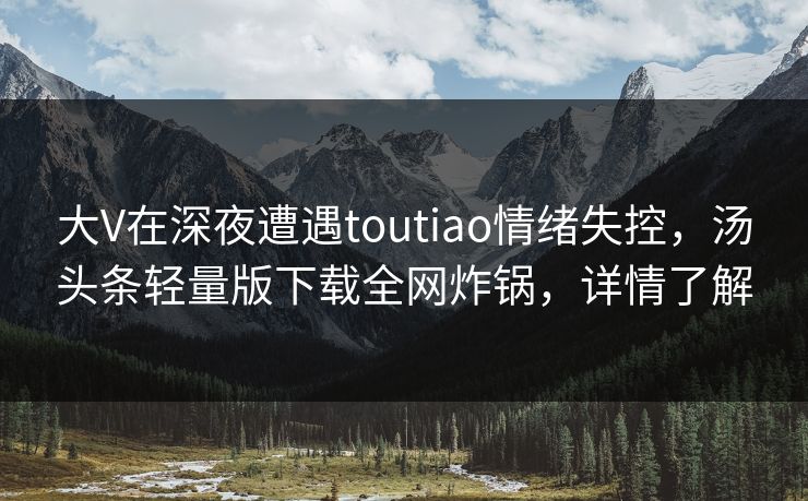 大V在深夜遭遇toutiao情绪失控，汤头条轻量版下载全网炸锅，详情了解