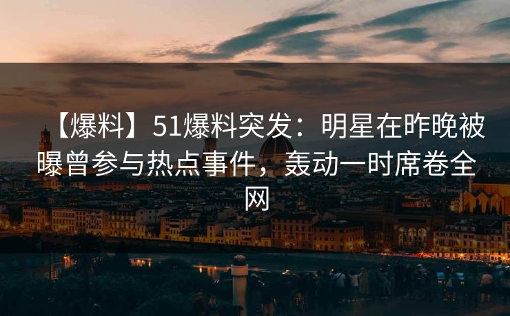 【爆料】51爆料突发：明星在昨晚被曝曾参与热点事件，轰动一时席卷全网