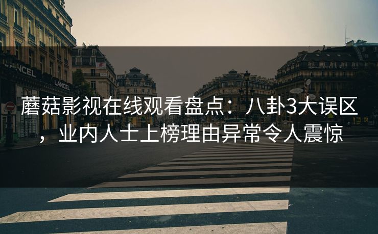蘑菇影视在线观看盘点：八卦3大误区，业内人士上榜理由异常令人震惊