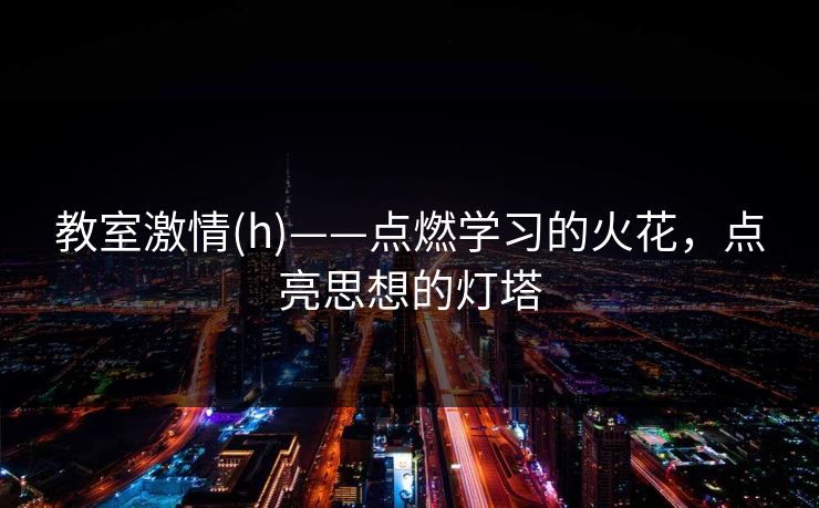 教室激情(h)——点燃学习的火花，点亮思想的灯塔