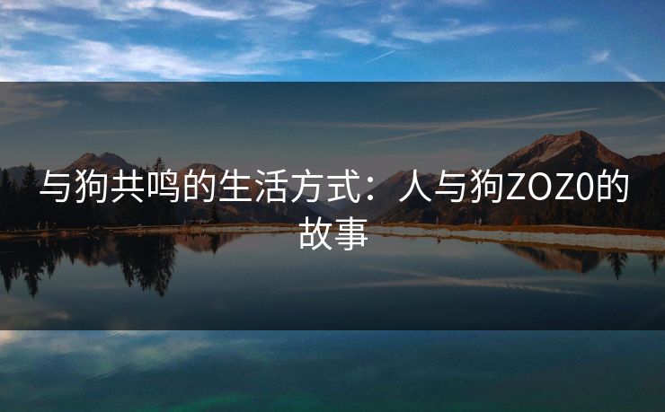 与狗共鸣的生活方式：人与狗ZOZ0的故事