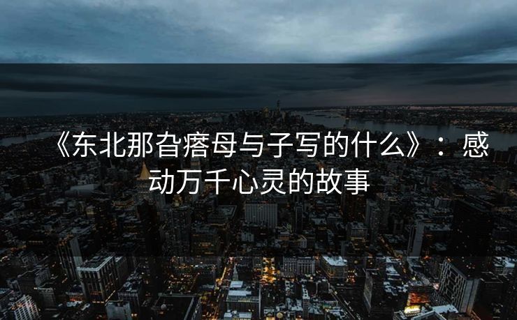《东北那旮瘩母与子写的什么》:感动万千心灵的故事 《东北那旮瘩母与子写的什么》:感动万千心灵的故事