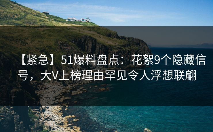 【紧急】51爆料盘点：花絮9个隐藏信号，大V上榜理由罕见令人浮想联翩