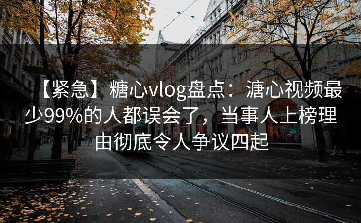 【紧急】糖心vlog盘点：溏心视频最少99%的人都误会了，当事人上榜理由彻底令人争议四起