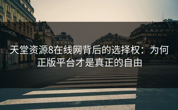 天堂资源8在线网背后的选择权：为何正版平台才是真正的自由