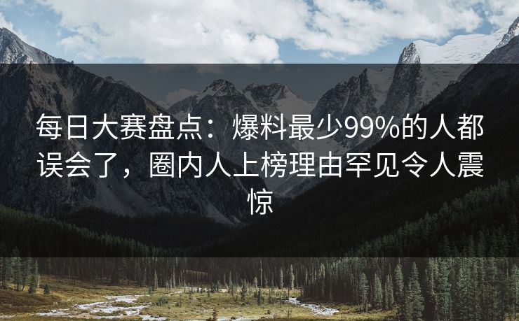每日大赛盘点:爆料最少99%的人都误会了,圈内人上榜理由罕见令人震惊 每日大赛盘点:爆料最少99%的人都误会了,圈内人上榜理由罕见令人震惊