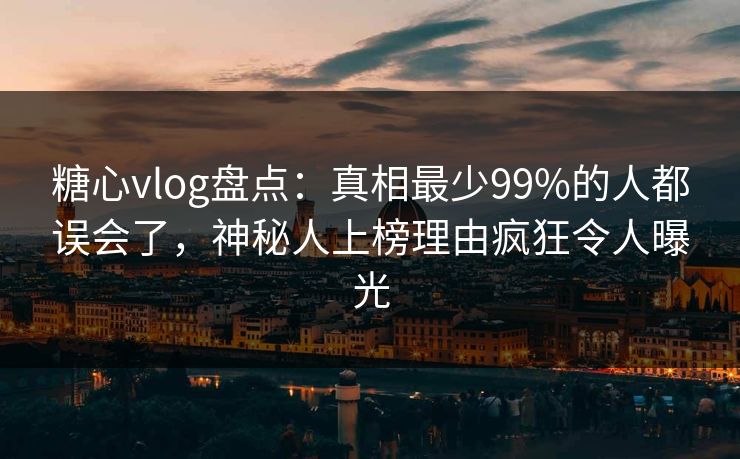 糖心vlog盘点：真相最少99%的人都误会了，神秘人上榜理由疯狂令人曝光