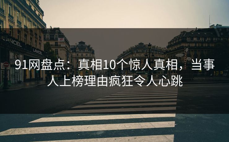 91网盘点:真相10个惊人真相,当事人上榜理由疯狂令人心跳 91网盘点:真相10个惊人真相,当事人上榜理由疯狂令人心跳