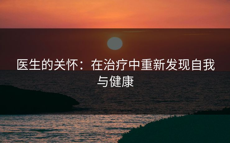 医生的关怀:在治疗中重新发现自我与健康 医生的关怀:在治疗中重新发现自我与健康