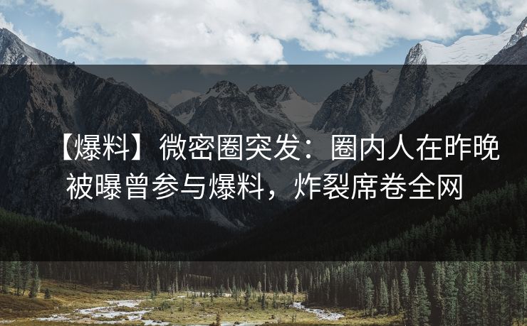 【爆料】微密圈突发：圈内人在昨晚被曝曾参与爆料，炸裂席卷全网