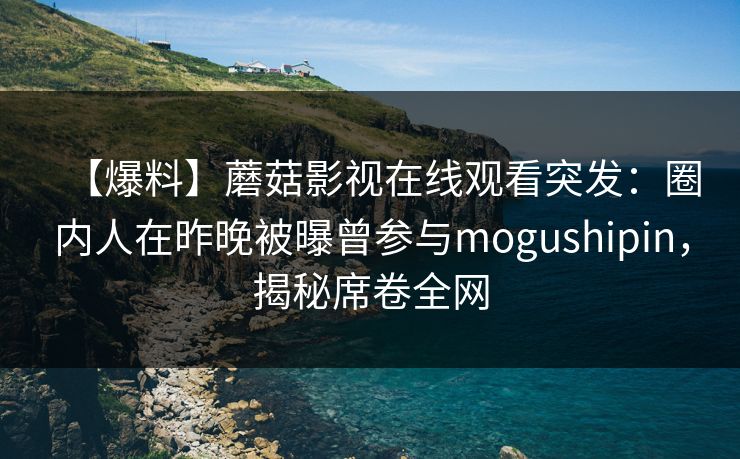 【爆料】蘑菇影视在线观看突发：圈内人在昨晚被曝曾参与mogushipin，揭秘席卷全网