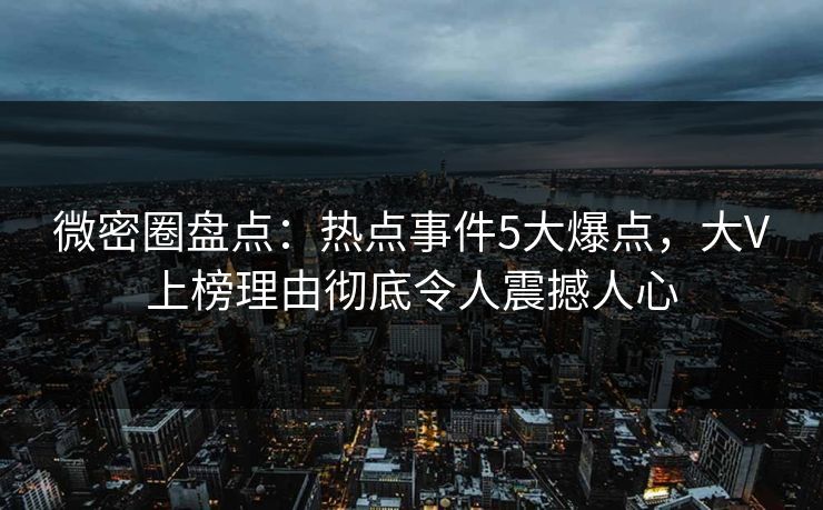 微密圈盘点：热点事件5大爆点，大V上榜理由彻底令人震撼人心