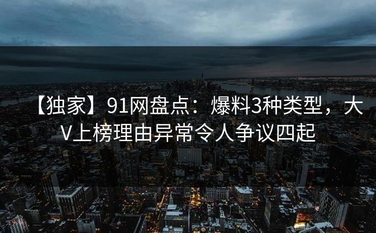 【独家】91网盘点:爆料3种类型,大V上榜理由异常令人争议四起 【独家】91网盘点:爆料3种类型,大V上榜理由异常令人争议四起