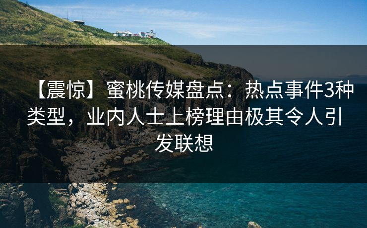 【震惊】蜜桃传媒盘点：热点事件3种类型，业内人士上榜理由极其令人引发联想