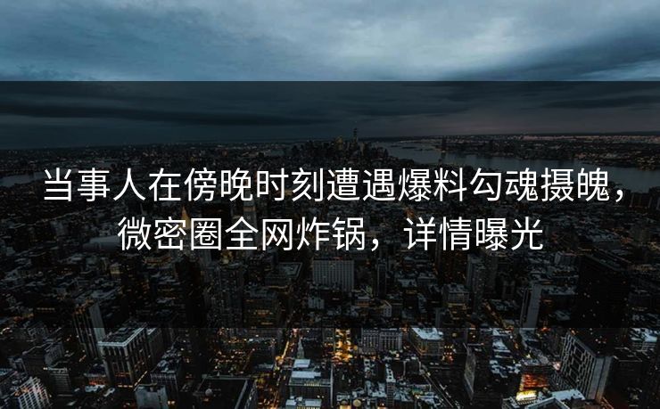 当事人在傍晚时刻遭遇爆料勾魂摄魄,微密圈全网炸锅,详情曝光 当事人在傍晚时刻遭遇爆料勾魂摄魄,微密圈全网炸锅,详情曝光