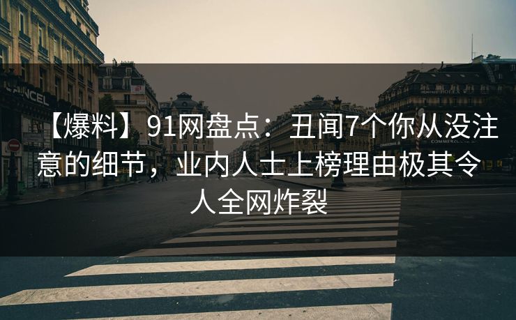 【爆料】91网盘点:丑闻7个你从没注意的细节,业内人士上榜理由极其令人全网炸裂 【爆料】91网盘点:丑闻7个你从没注意的细节,业内人士上榜理由极其令人全网炸裂