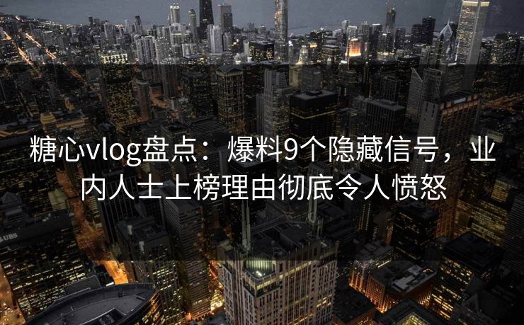 糖心vlog盘点:爆料9个隐藏信号,业内人士上榜理由彻底令人愤怒 糖心vlog盘点:爆料9个隐藏信号,业内人士上榜理由彻底令人愤怒