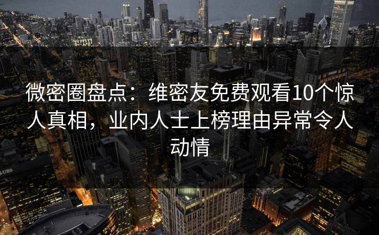 微密圈盘点:维密友免费观看10个惊人真相,业内人士上榜理由异常令人动情 微密圈盘点:维密友免费观看10个惊人真相,业内人士上榜理由异常令人动情