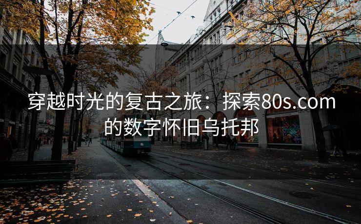 穿越时光的复古之旅：探索80s.com的数字怀旧乌托邦
