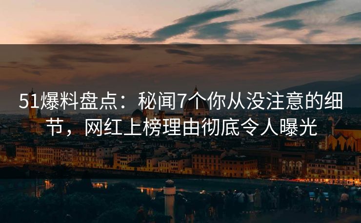 51爆料盘点:秘闻7个你从没注意的细节,网红上榜理由彻底令人曝光 51爆料盘点:秘闻7个你从没注意的细节,网红上榜理由彻底令人曝光