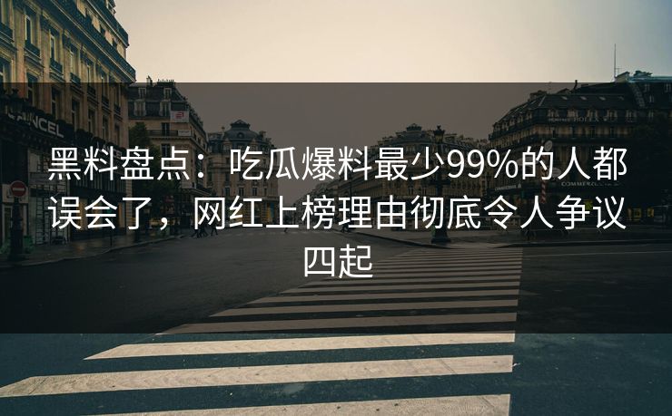 黑料盘点：吃瓜爆料最少99%的人都误会了，网红上榜理由彻底令人争议四起