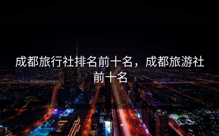 成都旅行社排名前十名，成都旅游社前十名