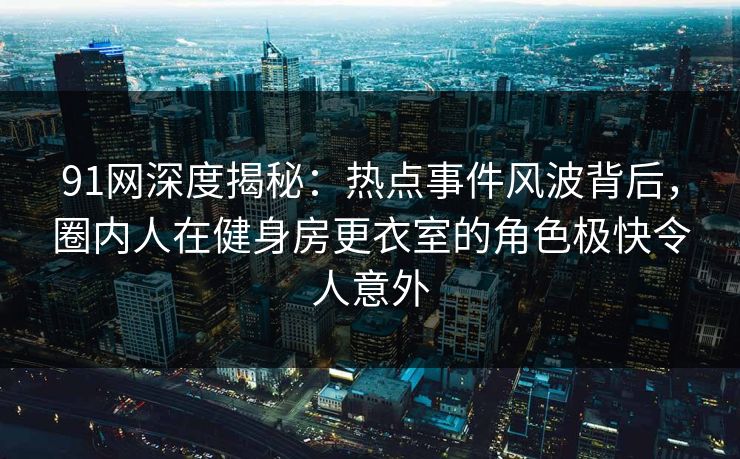 91网深度揭秘:热点事件风波背后,圈内人在健身房更衣室的角色极快令人意外 91网深度揭秘:热点事件风波背后,圈内人在健身房更衣室的角色极快令人意外