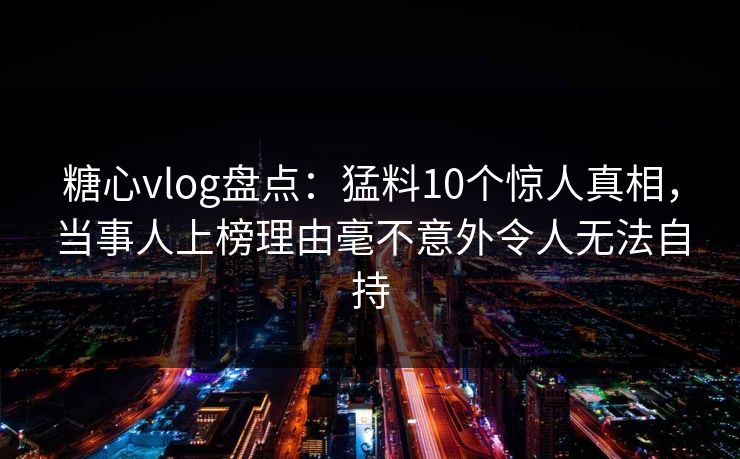 糖心vlog盘点：猛料10个惊人真相，当事人上榜理由毫不意外令人无法自持