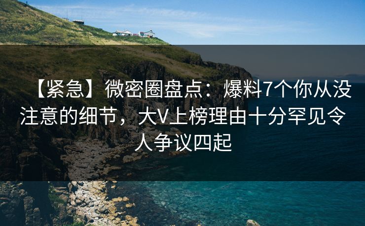 【紧急】微密圈盘点:爆料7个你从没注意的细节,大V上榜理由十分罕见令人争议四起 【紧急】微密圈盘点:爆料7个你从没注意的细节,大V上榜理由十分罕见令人争议四起