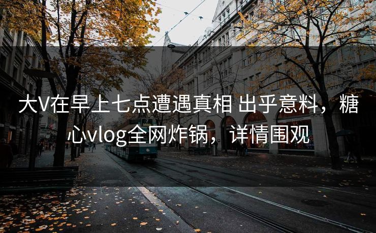 大V在早上七点遭遇真相 出乎意料,糖心vlog全网炸锅,详情围观 大V在早上七点遭遇真相 出乎意料,糖心vlog全网炸锅,详情围观