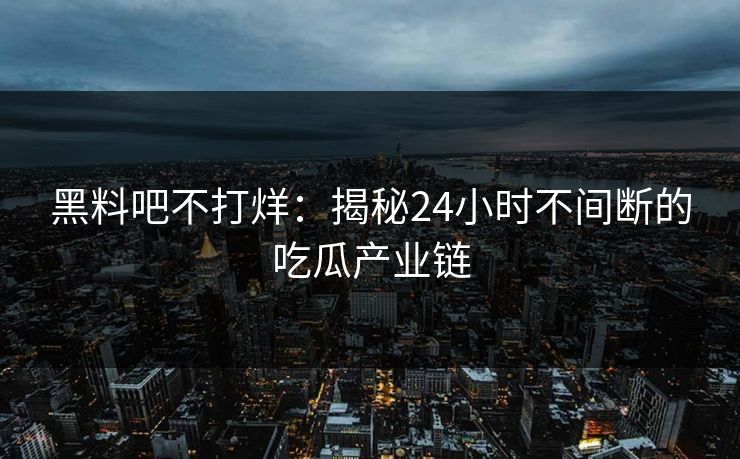 黑料吧不打烊:揭秘24小时不间断的吃瓜产业链 黑料吧不打烊:揭秘24小时不间断的吃瓜产业链
