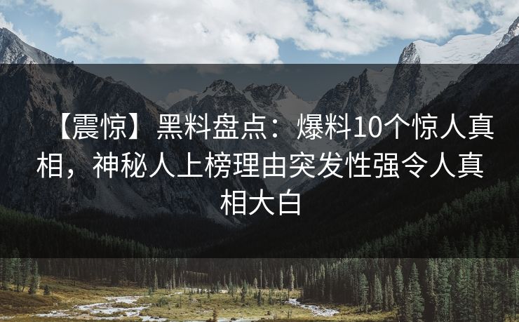 【震惊】黑料盘点:爆料10个惊人真相,神秘人上榜理由突发性强令人真相大白 【震惊】黑料盘点:爆料10个惊人真相,神秘人上榜理由突发性强令人真相大白