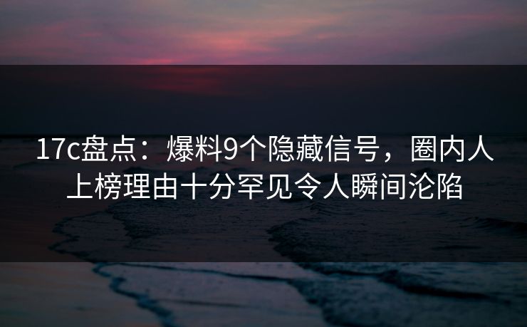 17c盘点:爆料9个隐藏信号,圈内人上榜理由十分罕见令人瞬间沦陷 17c盘点:爆料9个隐藏信号,圈内人上榜理由十分罕见令人瞬间沦陷