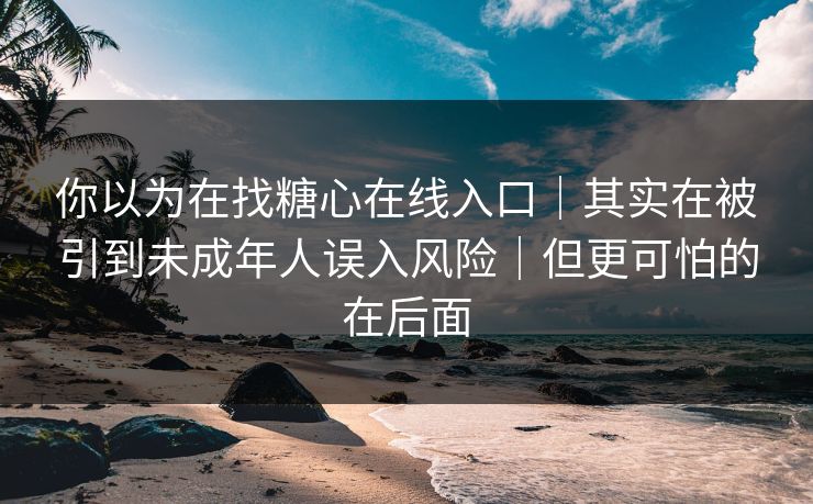 你以为在找糖心在线入口｜其实在被引到未成年人误入风险｜但更可怕的在后面